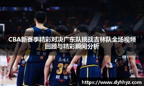 CBA新赛季精彩对决广东队挑战吉林队全场视频回顾与精彩瞬间分析