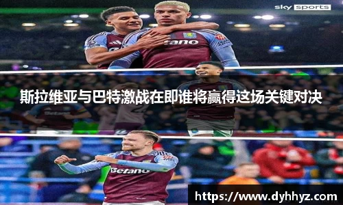 斯拉维亚与巴特激战在即谁将赢得这场关键对决